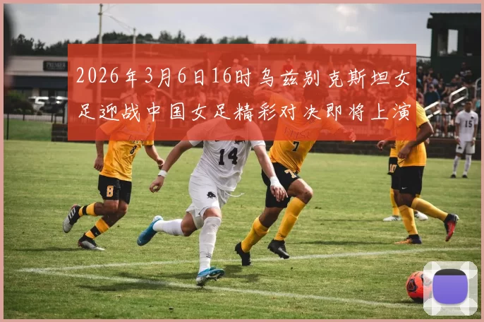 2026年3月6日16时乌兹别克斯坦女足迎战中国女足精彩对决即将上演