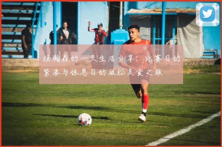 杨瀚森的一天生活分享：比赛日的紧凑与休息日的放松美食之旅