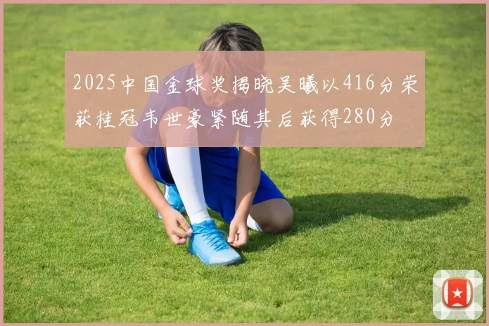 2025中国金球奖揭晓吴曦以416分荣获桂冠韦世豪紧随其后获得280分