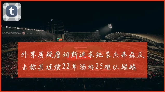 外界质疑詹姆斯追求纪录杰弗森反击称其连续22年场均25难以超越