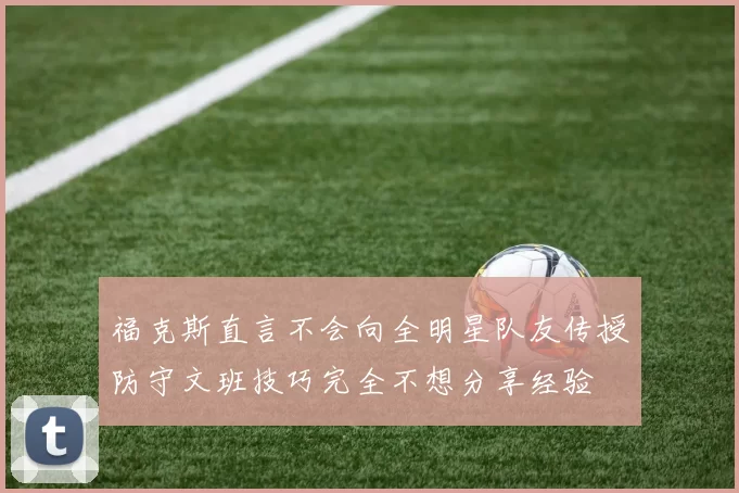 福克斯直言不会向全明星队友传授防守文班技巧完全不想分享经验