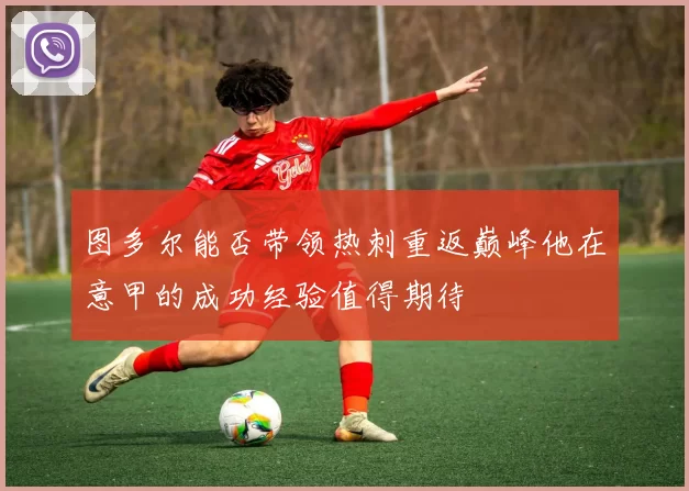 图多尔能否带领热刺重返巅峰他在意甲的成功经验值得期待