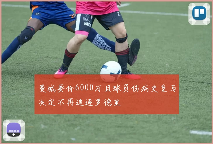 曼城要价6000万且球员伤病史皇马决定不再追逐罗德里