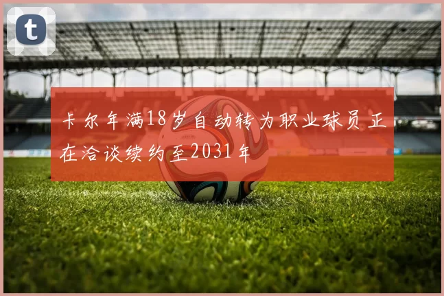 卡尔年满18岁自动转为职业球员正在洽谈续约至2031年