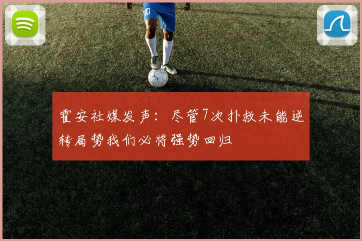 霍安社媒发声：尽管7次扑救未能逆转局势我们必将强势回归