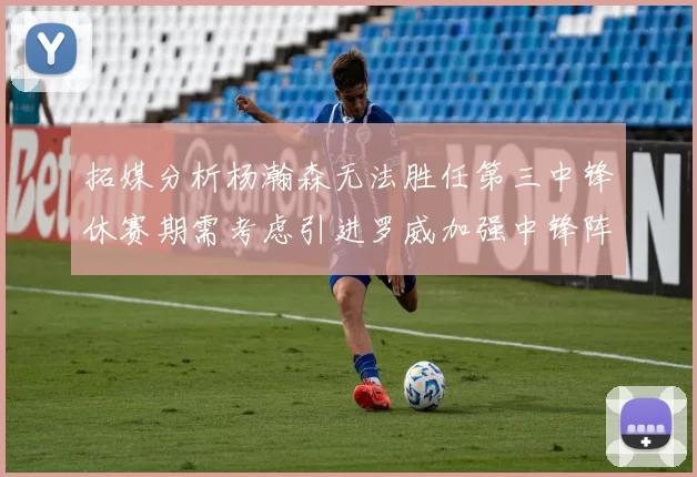 拓媒分析杨瀚森无法胜任第三中锋休赛期需考虑引进罗威加强中锋阵容