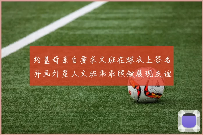 约基奇亲自要求文班在球衣上签名并画外星人文班乖乖照做展现友谊与幽默