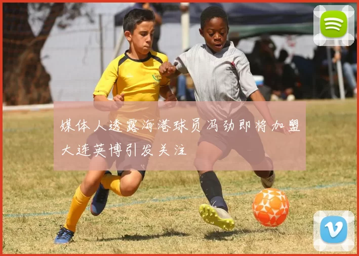 媒体人透露海港球员冯劲即将加盟大连英博引发关注
