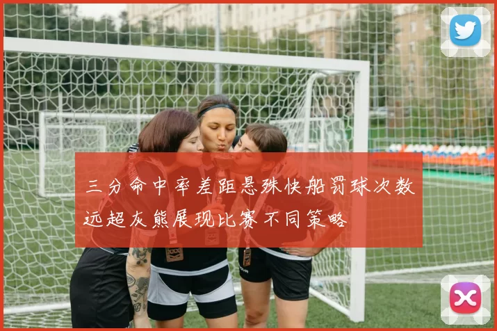 三分命中率差距悬殊快船罚球次数远超灰熊展现比赛不同策略