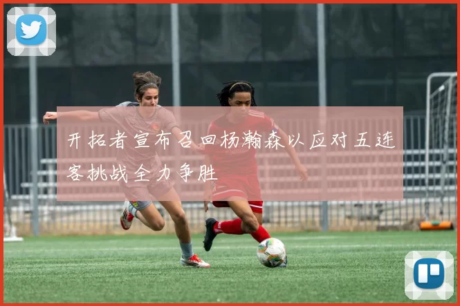 开拓者宣布召回杨瀚森以应对五连客挑战全力争胜