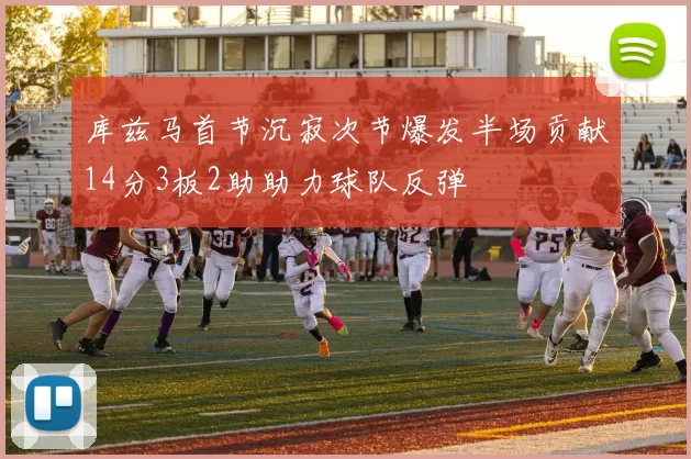 库兹马首节沉寂次节爆发半场贡献14分3板2助助力球队反弹