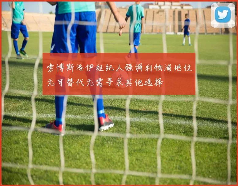 索博斯洛伊经纪人强调利物浦地位无可替代无需寻求其他选择
