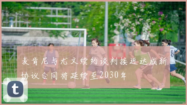 麦肯尼与尤文续约谈判接近达成新协议合同将延续至2030年