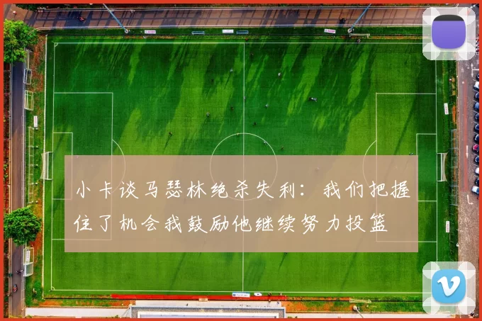 小卡谈马瑟林绝杀失利：我们把握住了机会我鼓励他继续努力投篮