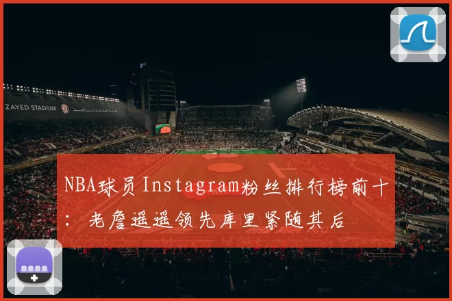NBA球员Instagram粉丝排行榜前十：老詹遥遥领先库里紧随其后