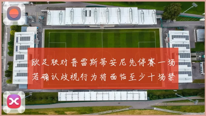欧足联对普雷斯蒂安尼先停赛一场若确认歧视行为将面临至少十场禁赛处罚