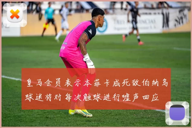皇马会员表示本菲卡成死敌伯纳乌球迷将对每次触球进行嘘声回应