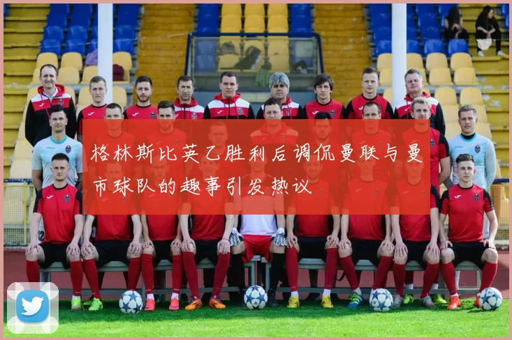 格林斯比英乙胜利后调侃曼联与曼市球队的趣事引发热议