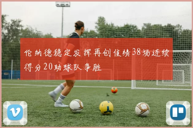 伦纳德稳定发挥再创佳绩38场连续得分20助球队争胜
