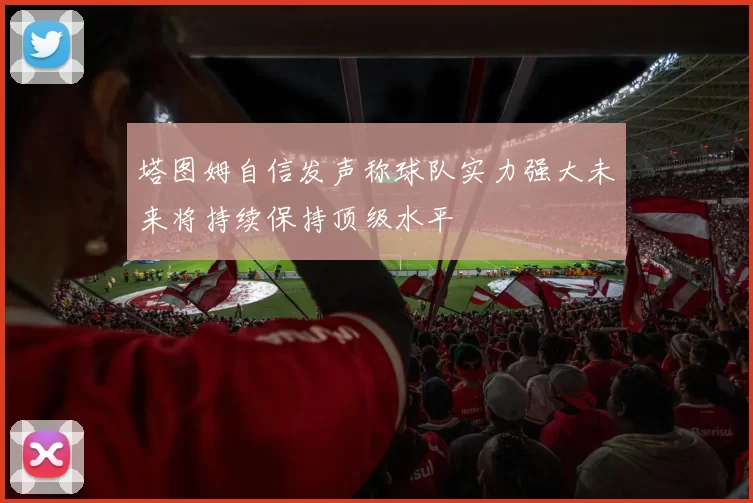 塔图姆自信发声称球队实力强大未来将持续保持顶级水平