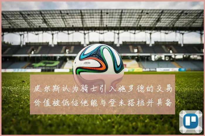 皮尔斯认为骑士引入施罗德的交易价值被低估他能与登米搭档并具备防守能力