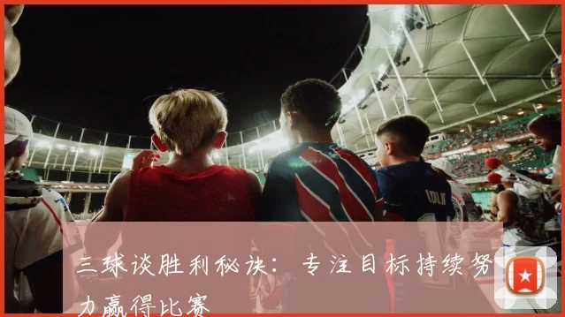三球谈胜利秘诀：专注目标持续努力赢得比赛
