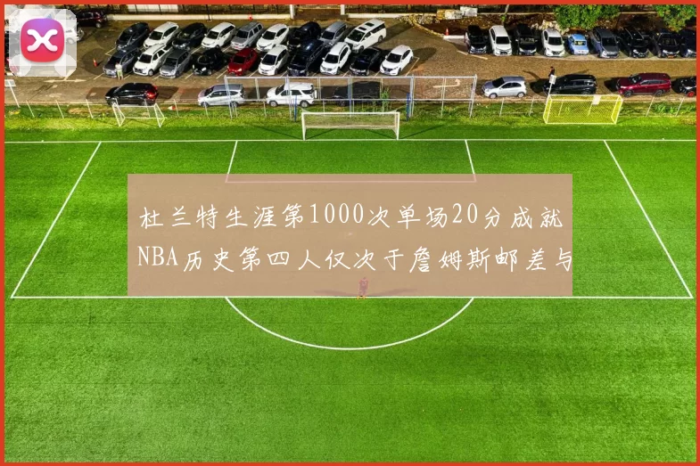 杜兰特生涯第1000次单场20分成就NBA历史第四人仅次于詹姆斯邮差与天勾